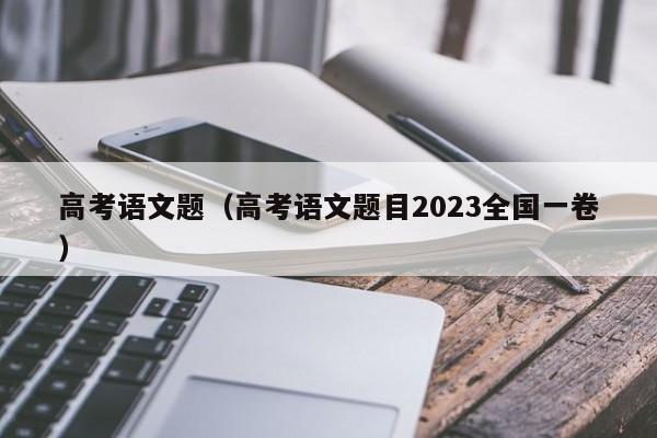 高考语文题（高考语文题目2023全国一卷）