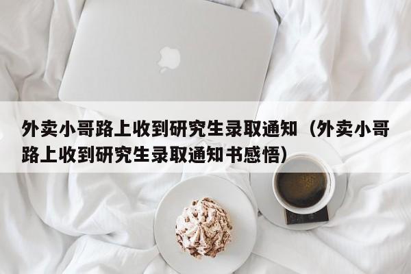 外卖小哥路上收到研究生录取通知（外卖小哥路上收到研究生录取通知书感悟）