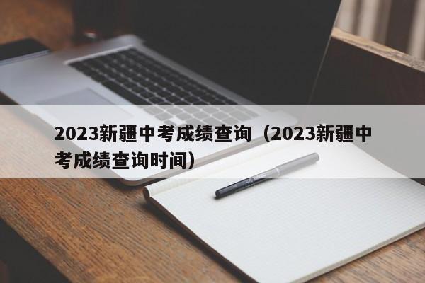 2023新疆中考成绩查询（2023新疆中考成绩查询时间）