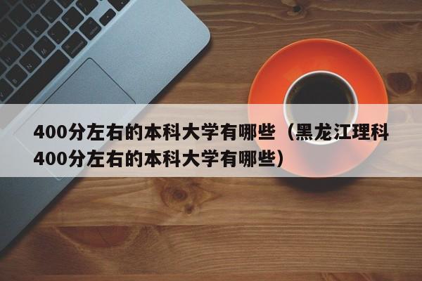 400分左右的本科大学有哪些（黑龙江理科400分左右的本科大学有哪些）