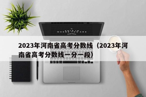 2023年河南省高考分数线（2023年河南省高考分数线一分一段）