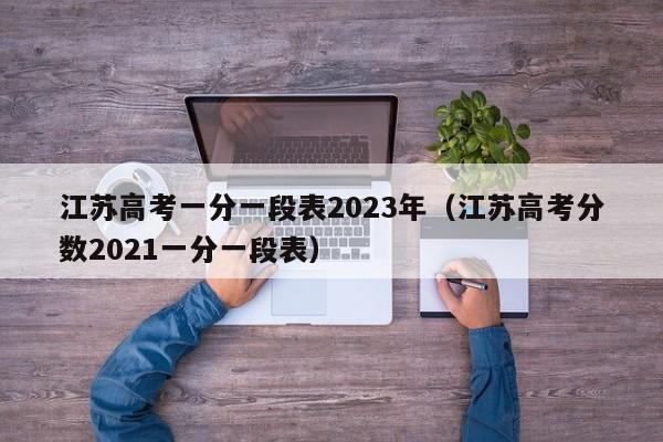 江苏高考一分一段表2023年（江苏高考分数2021一分一段表）