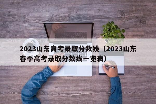 2023山东高考录取分数线（2023山东春季高考录取分数线一览表）