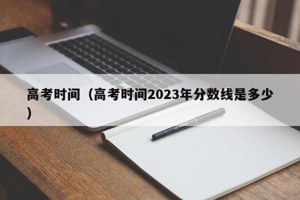 高考时间（高考时间2023年分数线是多少）