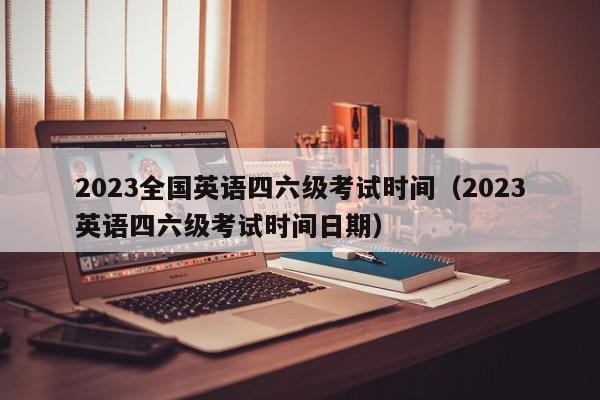 2023全国英语四六级考试时间（2023英语四六级考试时间日期）