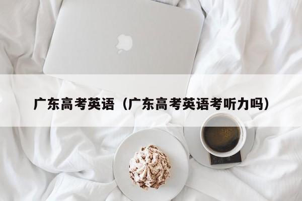 广东高考英语（广东高考英语考听力吗）