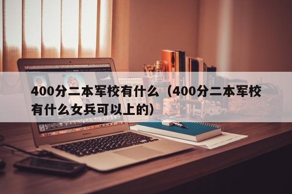 400分二本军校有什么（400分二本军校有什么女兵可以上的）