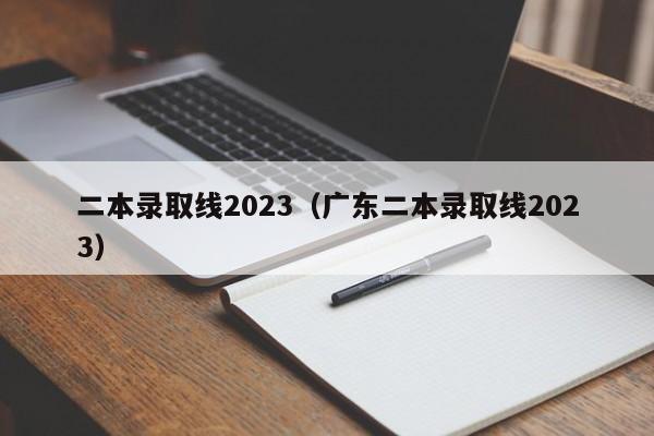 二本录取线2023（广东二本录取线2023）