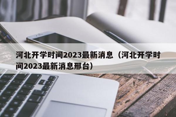 河北开学时间2023最新消息（河北开学时间2023最新消息邢台）