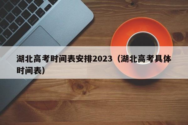 湖北高考时间表安排2023（湖北高考具体时间表）