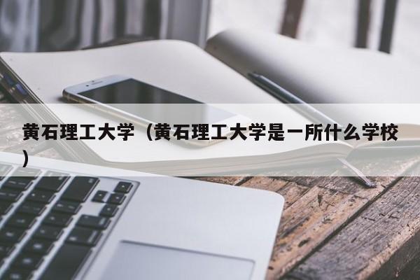 黄石理工大学（黄石理工大学是一所什么学校）