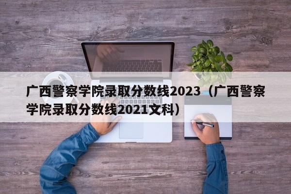 广西警察学院录取分数线2023（广西警察学院录取分数线2021文科）