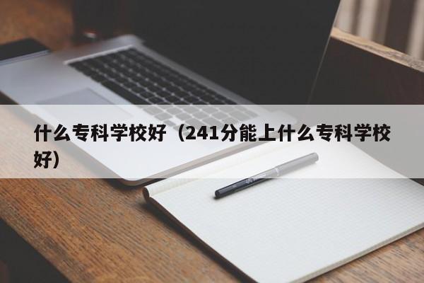 什么专科学校好（241分能上什么专科学校好）