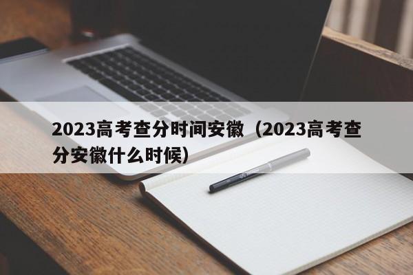 2023高考查分时间安徽（2023高考查分安徽什么时候）