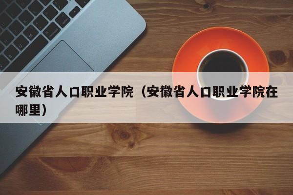 安徽省人口职业学院（安徽省人口职业学院在哪里）