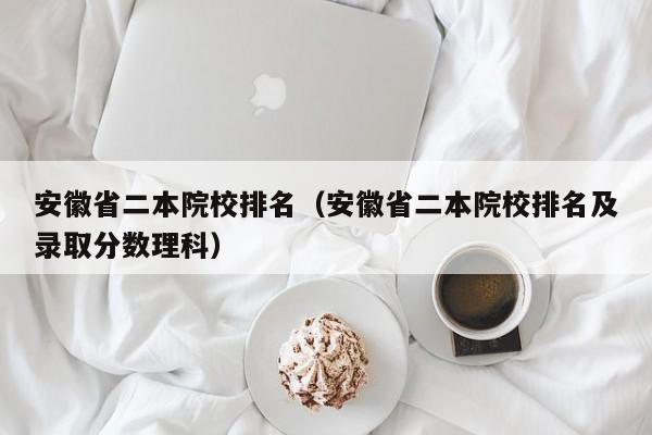 安徽省二本院校排名（安徽省二本院校排名及录取分数理科）