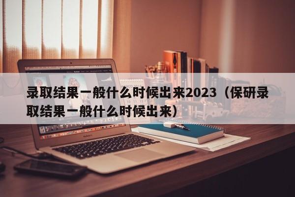 录取结果一般什么时候出来2023（保研录取结果一般什么时候出来）