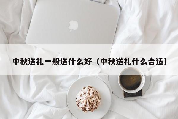 中秋送礼一般送什么好（中秋送礼什么合适）