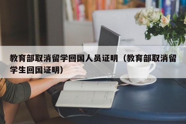 教育部取消留学回国人员证明（教育部取消留学生回国证明）