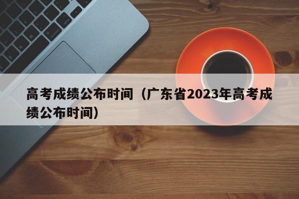 高考成绩公布时间（广东省2023年高考成绩公布时间）