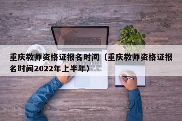 重庆教师资格证报名时间（重庆教师资格证报名时间2022年上半年）