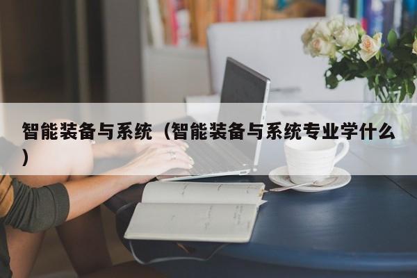 智能装备与系统（智能装备与系统专业学什么）