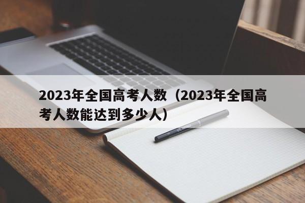 2023年全国高考人数（2023年全国高考人数能达到多少人）