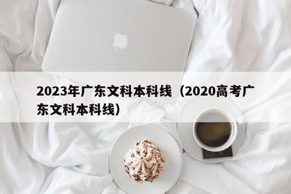 2023年广东文科本科线（2020高考广东文科本科线）