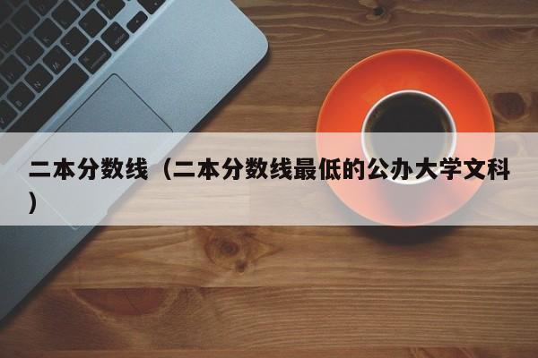 二本分数线（二本分数线最低的公办大学文科）