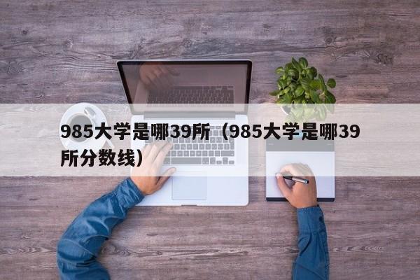 985大学是哪39所（985大学是哪39所分数线）