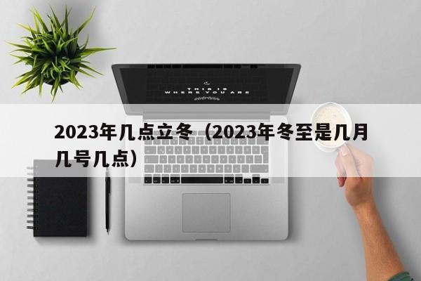 2023年几点立冬（2023年冬至是几月几号几点）