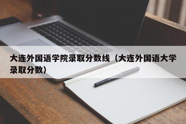 大连外国语学院录取分数线（大连外国语大学录取分数）