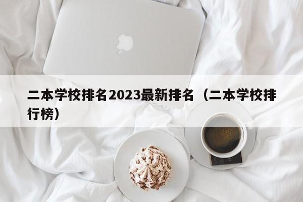 二本学校排名2023最新排名（二本学校排行榜）