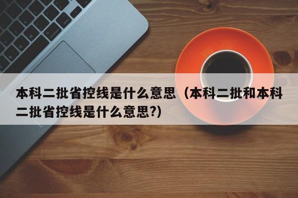 本科二批省控线是什么意思（本科二批和本科二批省控线是什么意思?）