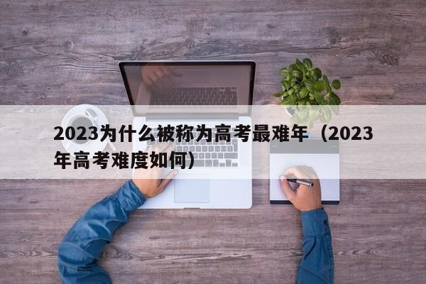 2023为什么被称为高考最难年（2023年高考难度如何）