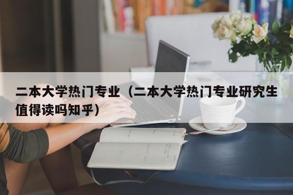 二本大学热门专业（二本大学热门专业研究生值得读吗知乎）