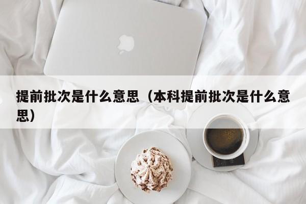 提前批次是什么意思（本科提前批次是什么意思）