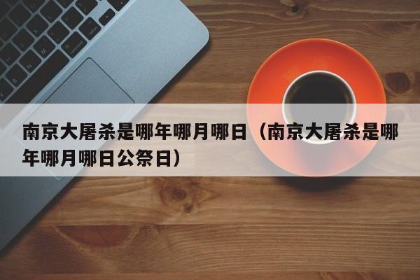 南京大屠杀是哪年哪月哪日（南京大屠杀是哪年哪月哪日公祭日）