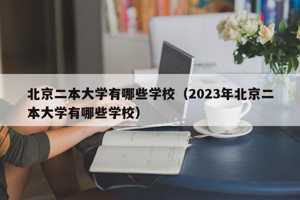 北京二本大学有哪些学校（2023年北京二本大学有哪些学校）