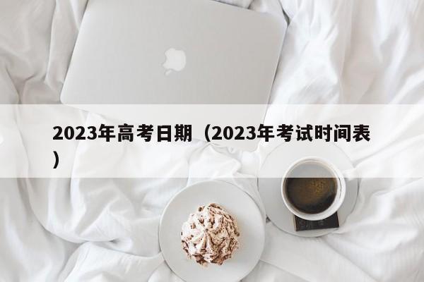 2023年高考日期（2023年考试时间表）