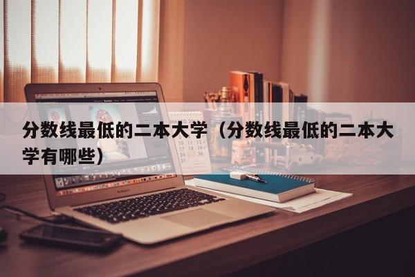 分数线最低的二本大学（分数线最低的二本大学有哪些）