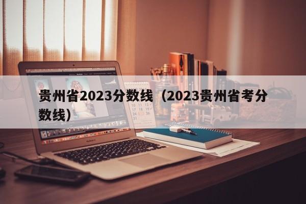 贵州省2023分数线（2023贵州省考分数线）