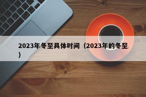 2023年冬至具体时间（2023年的冬至）