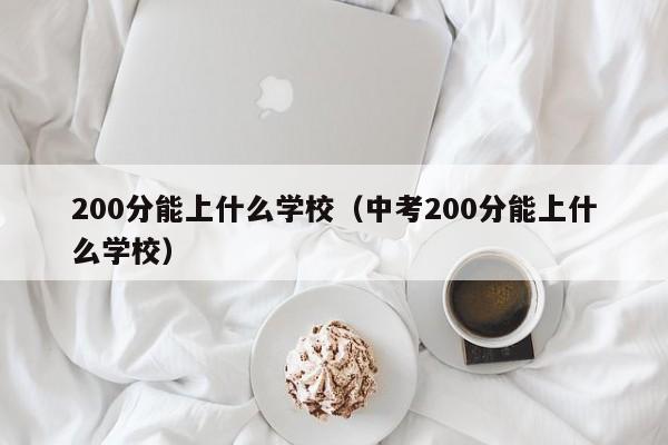 200分能上什么学校（中考200分能上什么学校）