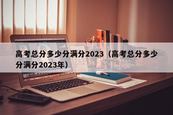 高考总分多少分满分2023（高考总分多少分满分2023年）