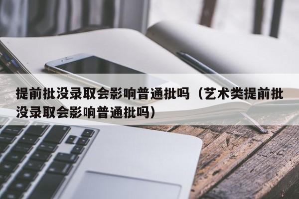 提前批没录取会影响普通批吗（艺术类提前批没录取会影响普通批吗）