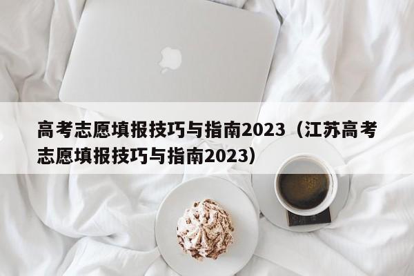 高考志愿填报技巧与指南2023（江苏高考志愿填报技巧与指南2023）