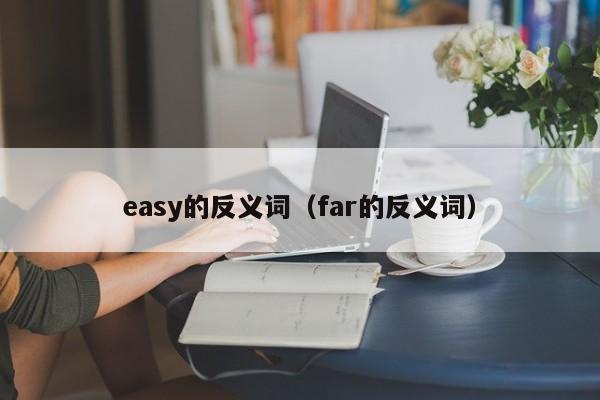 easy的反义词（far的反义词）