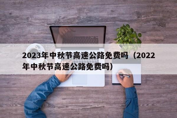 2023年中秋节高速公路免费吗（2022年中秋节高速公路免费吗）