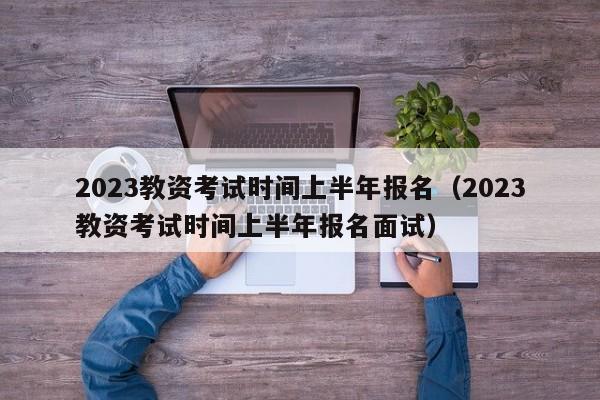 2023教资考试时间上半年报名（2023教资考试时间上半年报名面试）